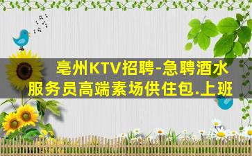 亳州KTV招聘-急聘酒水服务员高端素场供住包.上班